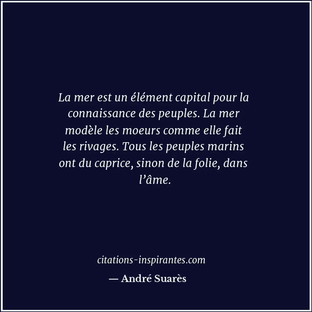 La mer est un élément capital pour la connaissance des peuples. La mer modèle le... Citation de André Suarès
