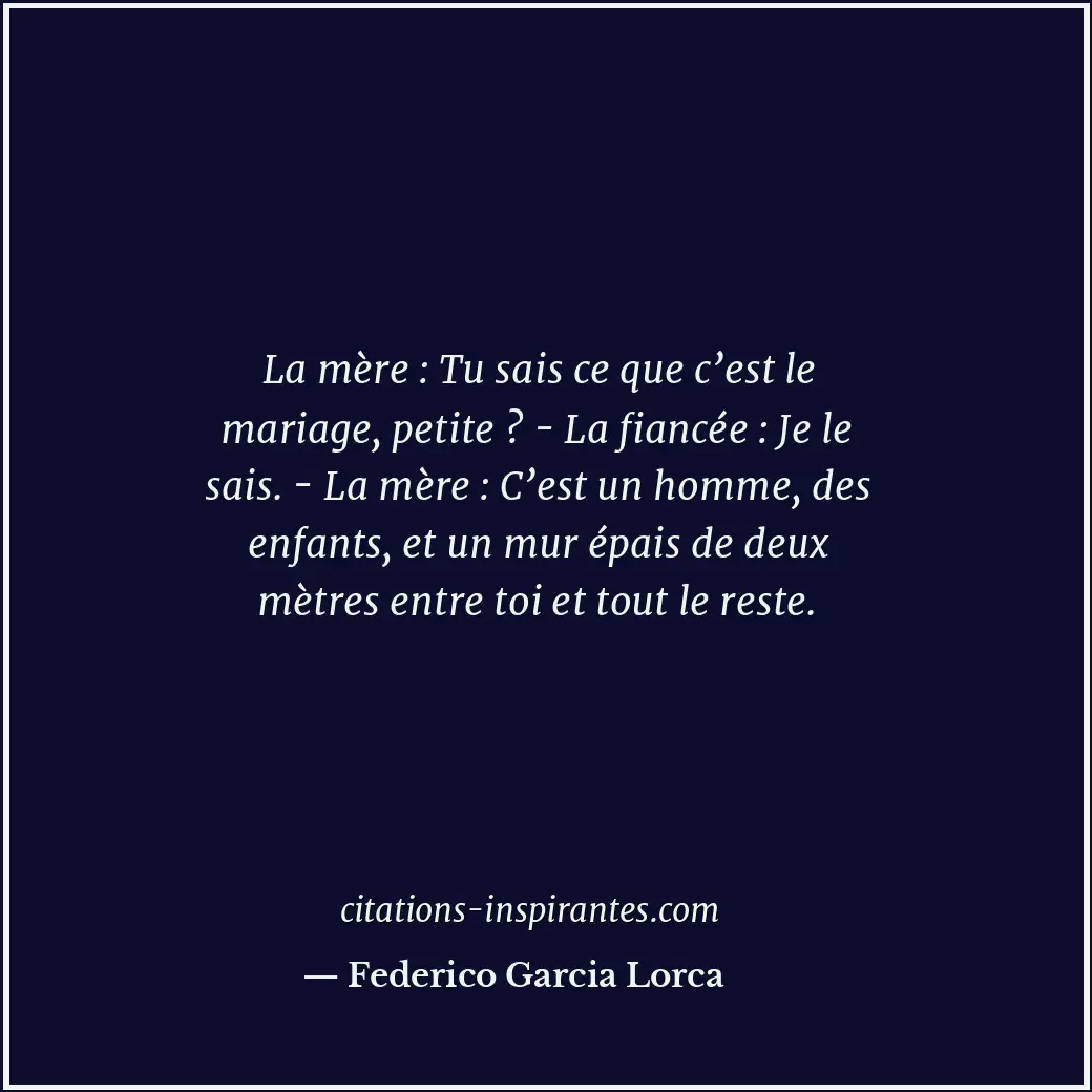 La mère : Tu sais ce que c’est le mariage, petite ? - La fiancée : Je le sais. -... Citation de Federico Garcia Lorca