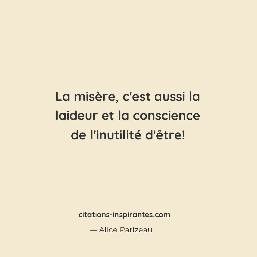 La misère, c’est aussi la laideur et la conscience de l’inutilité d’être ! Citation de Alice Parizeau