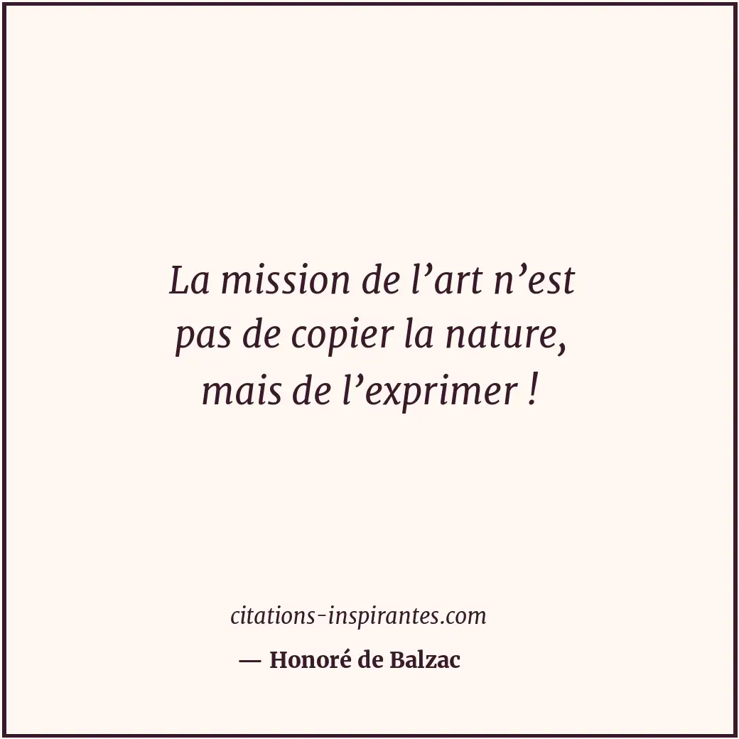La mission de l’art n’est pas de copier la nature, mais de l’exprimer ! Citation de Honoré de Balzac
