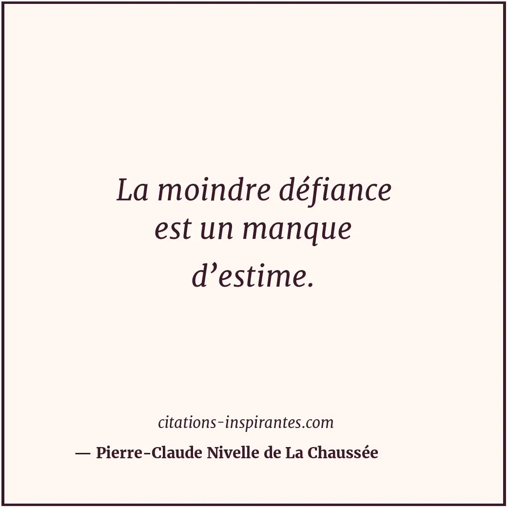 La moindre défiance est un manque d’estime. Citation de Pierre-Claude Nivelle de La Chaussée