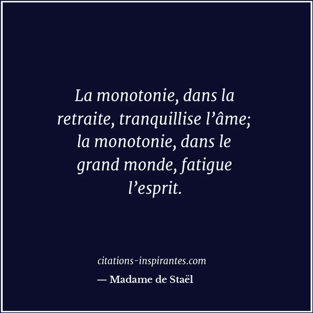 La monotonie, dans la retraite, tranquillise l’âme; la monotonie, dans le grand... Citation de Madame de Staël