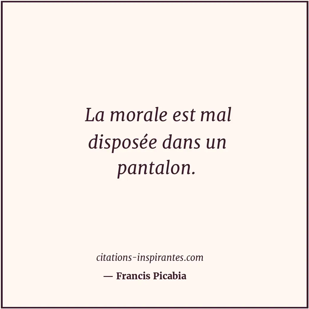 La morale est mal disposée dans un pantalon. Citation de Francis Picabia
