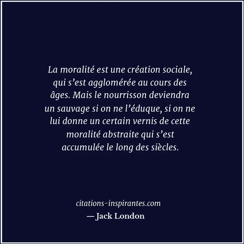 La moralité est une création sociale, qui s’est agglomérée au cours des âges. Ma... Citation de Jack London