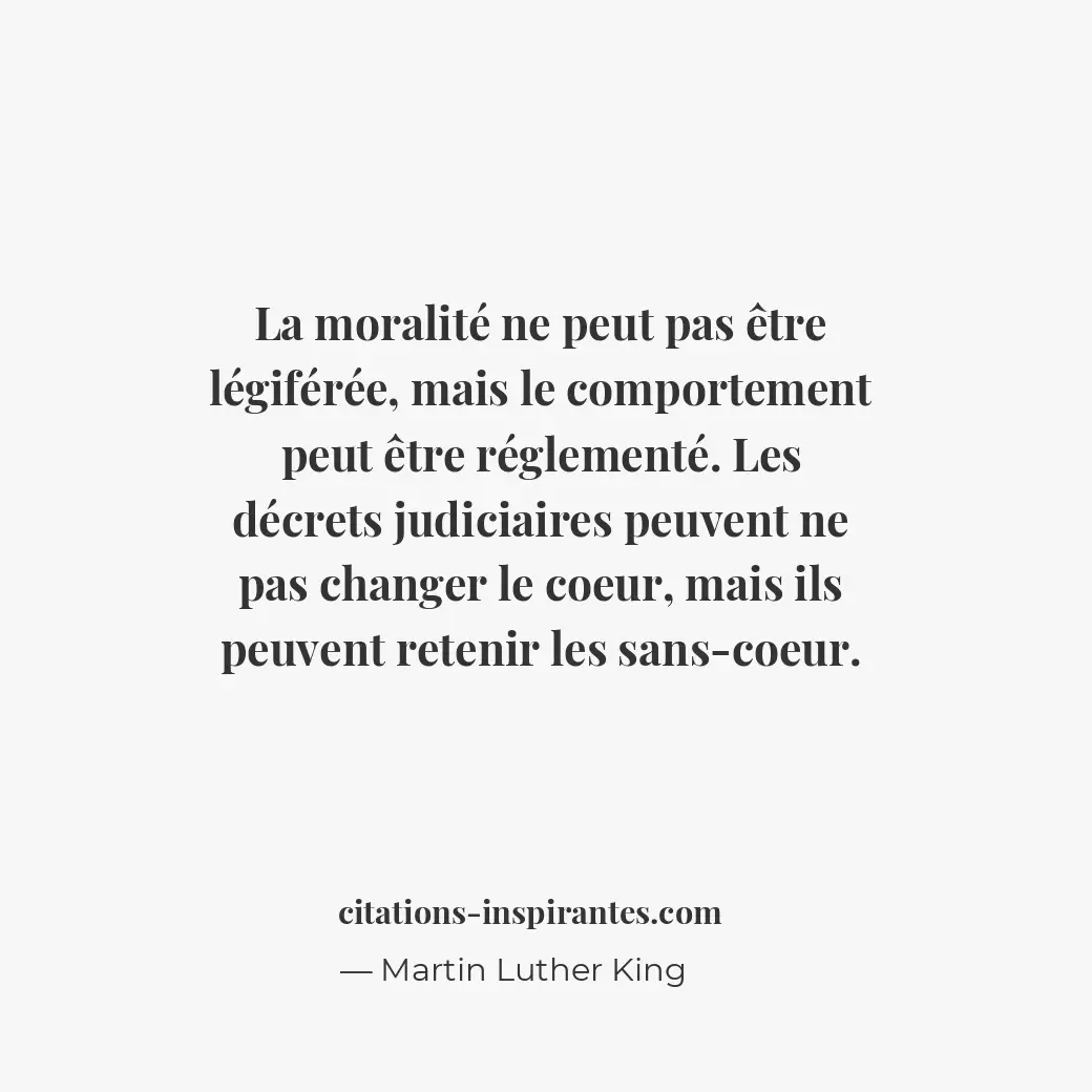 La moralité ne peut pas être légiférée, mais le comportement peut être réglement... Citation de Martin Luther King
