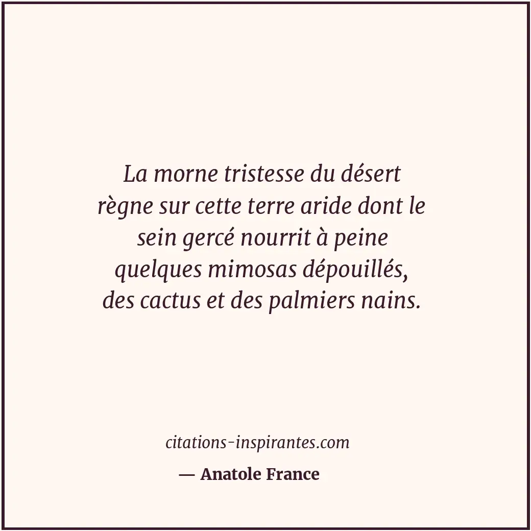 La morne tristesse du désert règne sur cette terre aride dont le sein gercé nour... Citation de Anatole France
