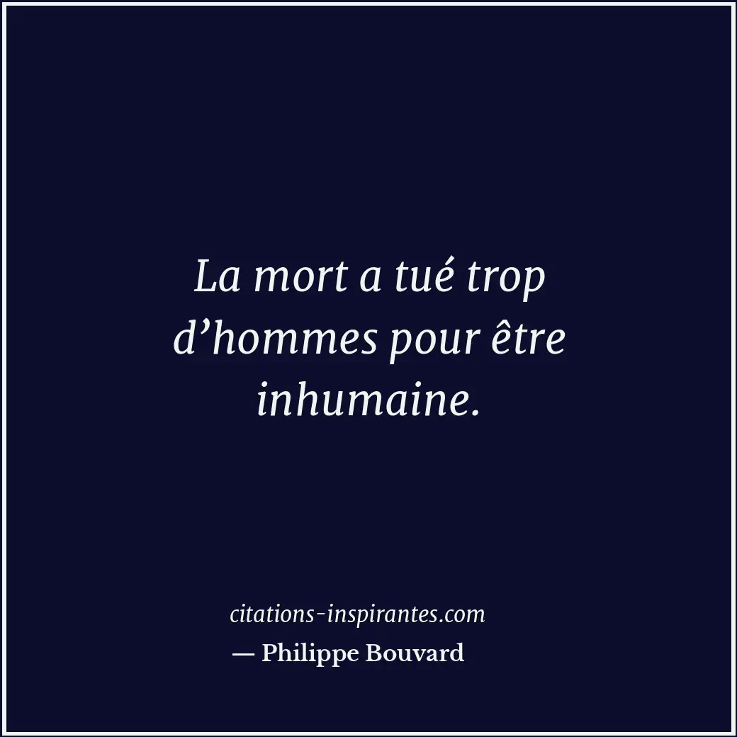 La mort a tué trop d’hommes pour être inhumaine. Citation de Philippe Bouvard