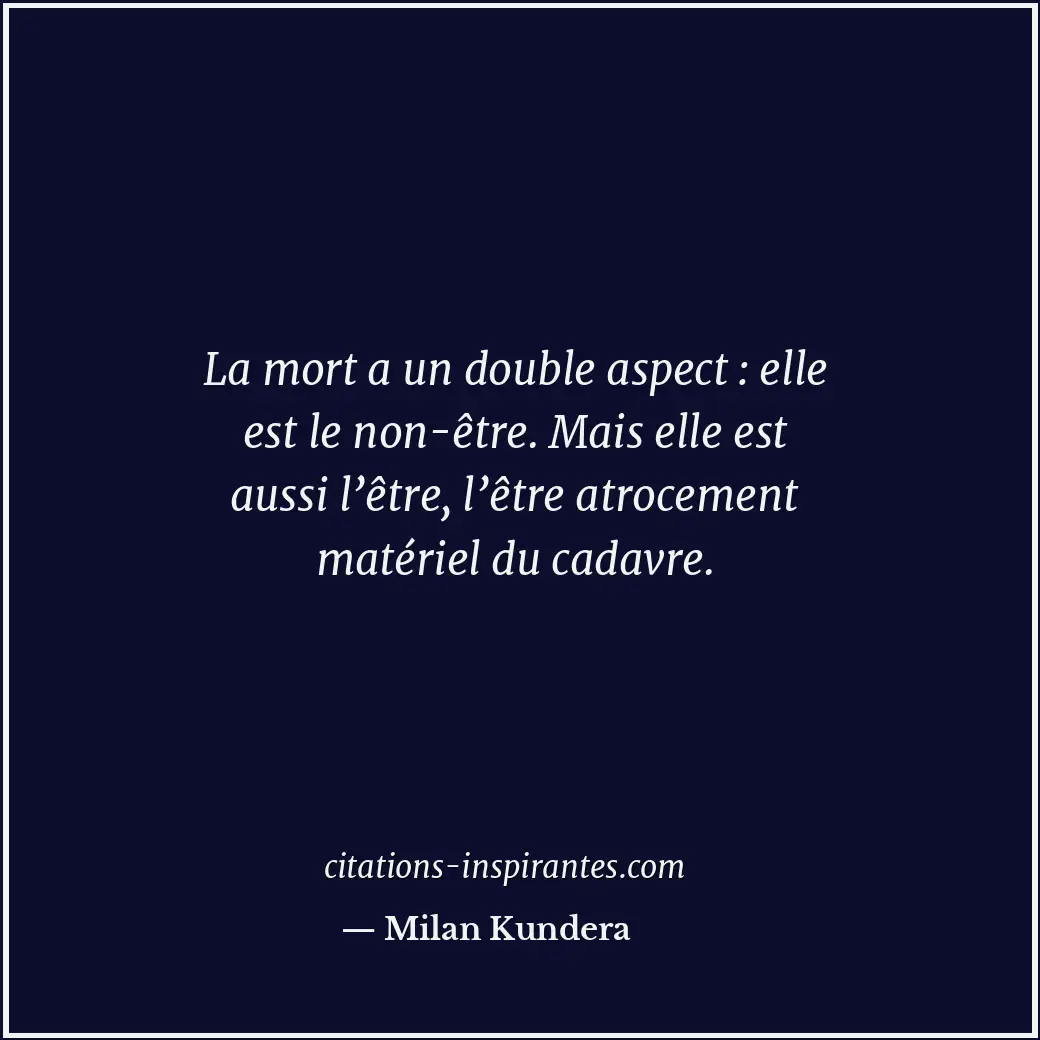 La mort a un double aspect : elle est le non-être. Mais elle est aussi l’être, l... Citation de Milan Kundera
