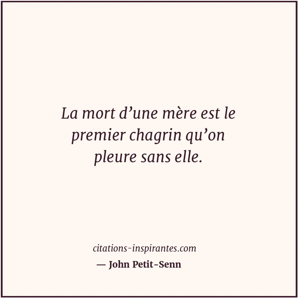 La mort d’une mère est le premier chagrin qu’on pleure sans elle. Citation de John Petit-Senn
