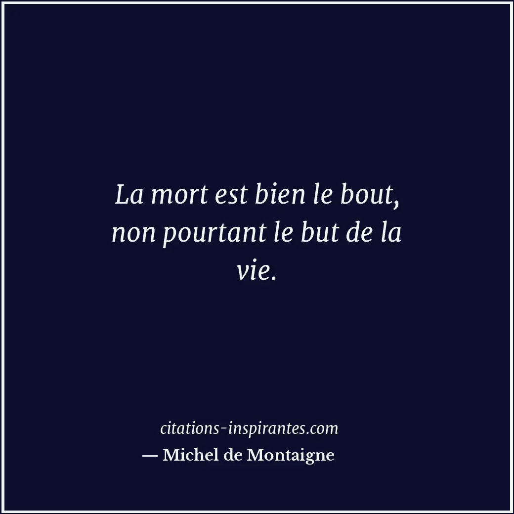 La mort est bien le bout, non pourtant le but de la vie. Citation de Michel de Montaigne