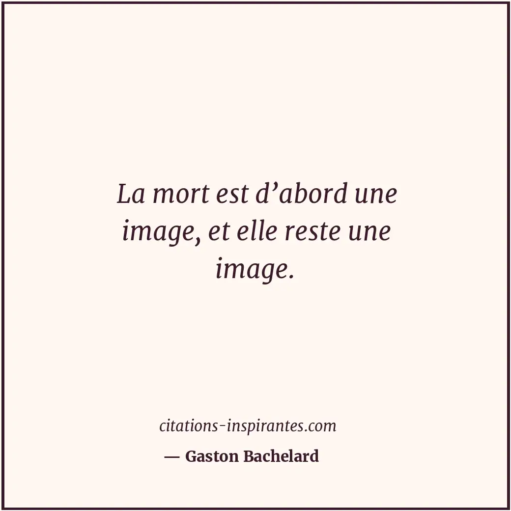 La mort est d’abord une image, et elle reste une image. Citation de Gaston Bachelard