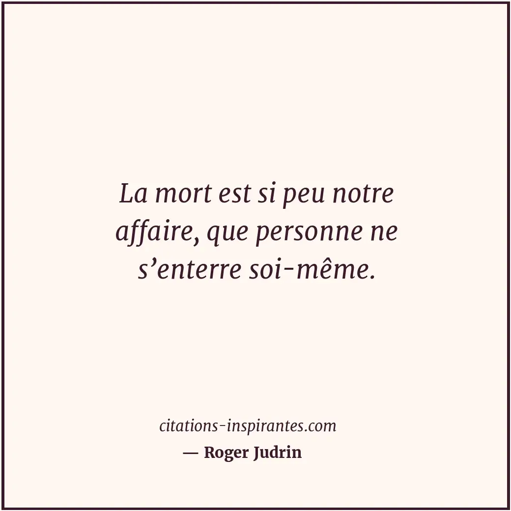 La mort est si peu notre affaire, que personne ne s’enterre soi-même. Citation de Roger Judrin
