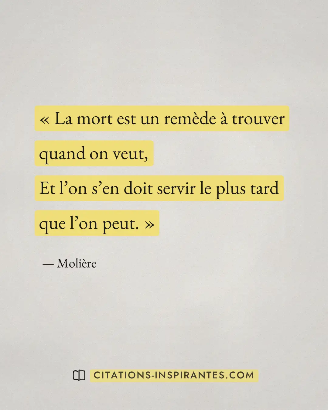 « La mort est un remède à trouver quand on veut, - Et l’on s’en doit servir le plus tard que l’on peut. » — Molière