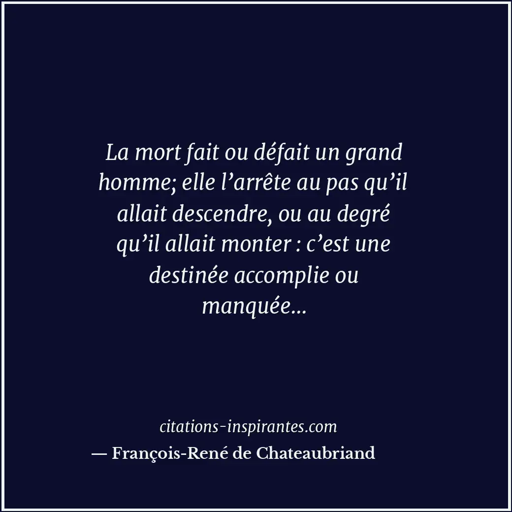 La mort fait ou défait un grand homme; elle l’arrête au pas qu’il allait descend... Citation de François-René de Chateaubriand
