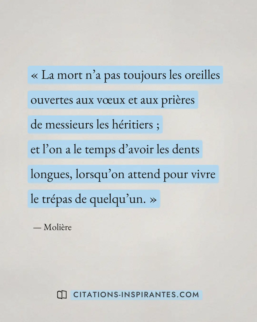 « La mort n’a pas toujours les oreilles ouvertes aux vœux et aux prières de messieurs les héritiers ; et l’on a... » — Molière