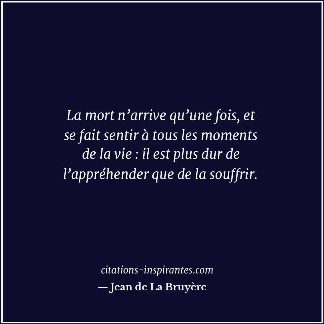 La mort n’arrive qu’une fois, et se fait sentir à tous les moments de la vie : i... Citation de Jean de La Bruyère
