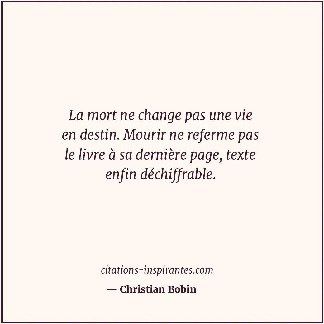 La mort ne change pas une vie en destin. Mourir ne referme pas le livre à sa der... Citation de Christian Bobin