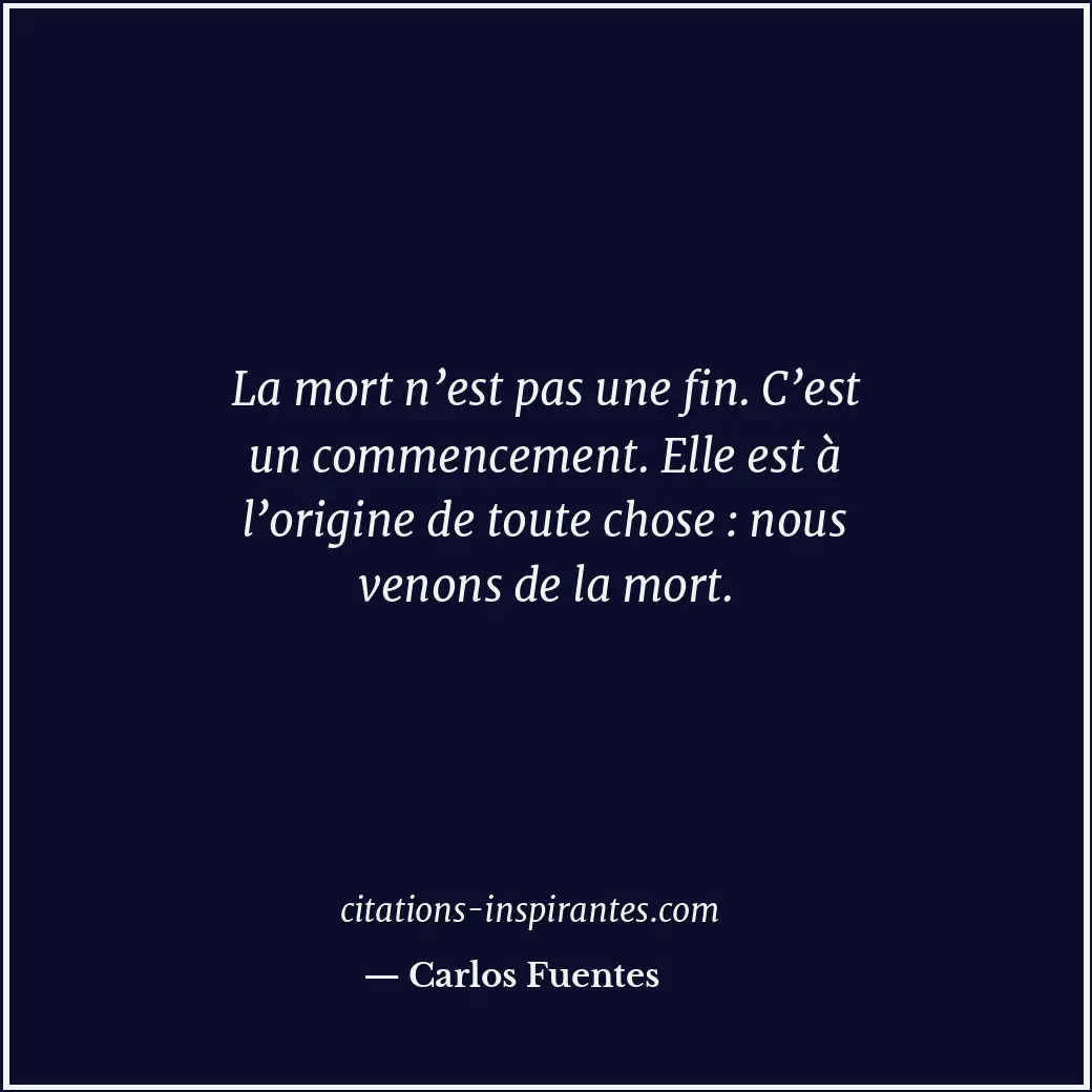 La mort n’est pas une fin. C’est un commencement. Elle est à l’origine de toute... Citation de Carlos Fuentes