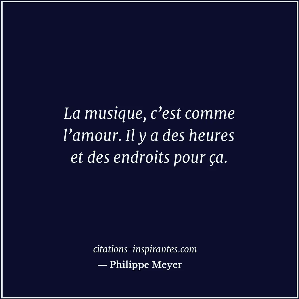 La musique, c’est comme l’amour. Il y a des heures et des endroits pour ça. Citation de Philippe Meyer