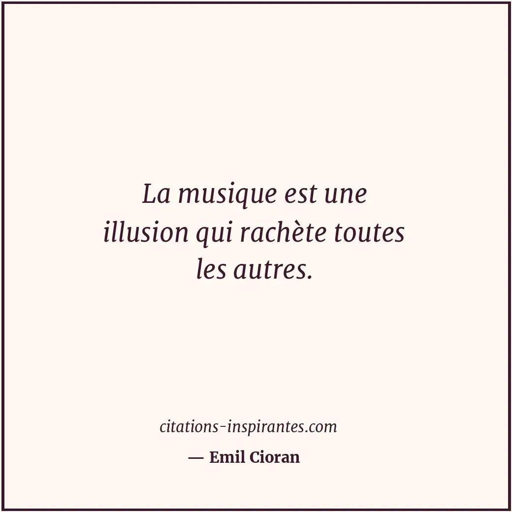La musique est une illusion qui rachète toutes les autres. Citation de Emil Cioran