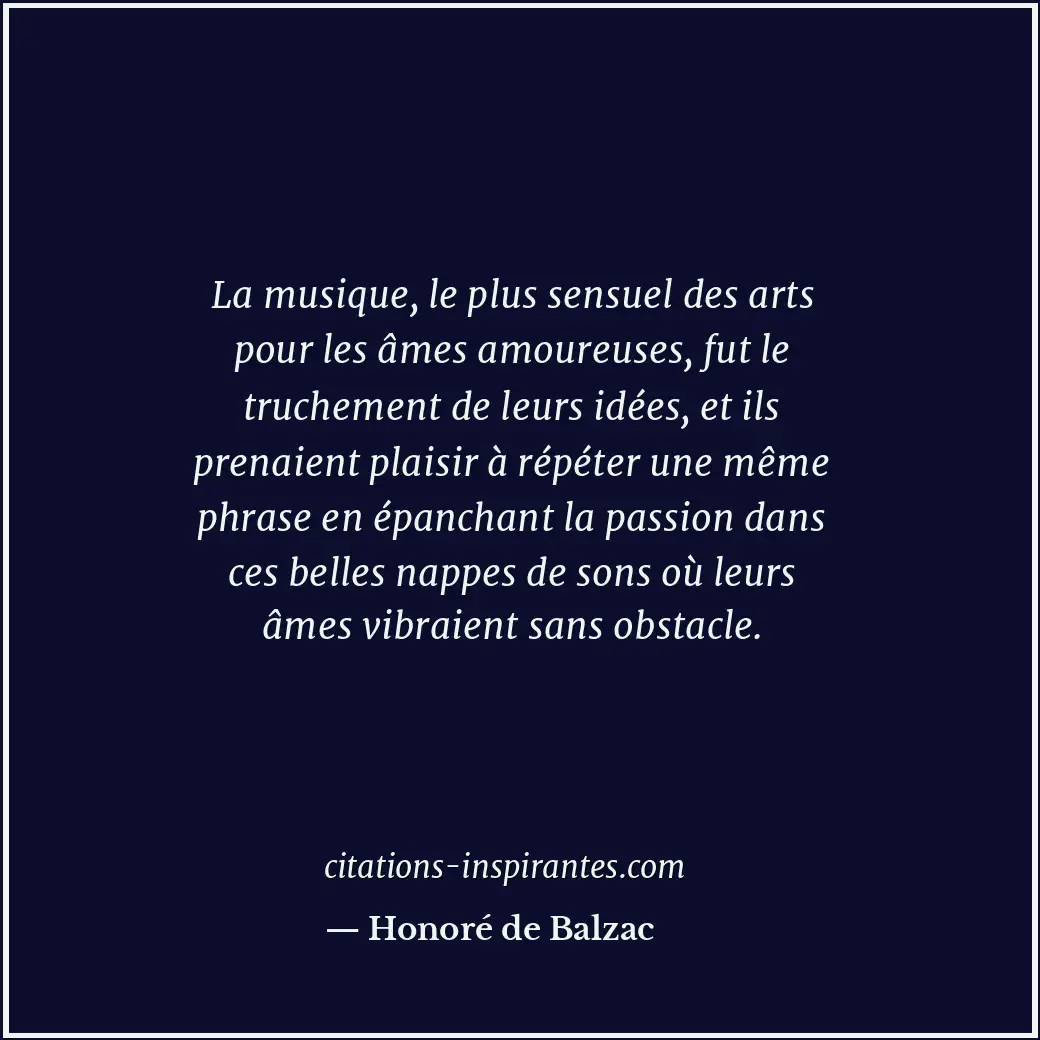 La musique, le plus sensuel des arts pour les âmes amoureuses, fut le truchement... Citation de Honoré de Balzac