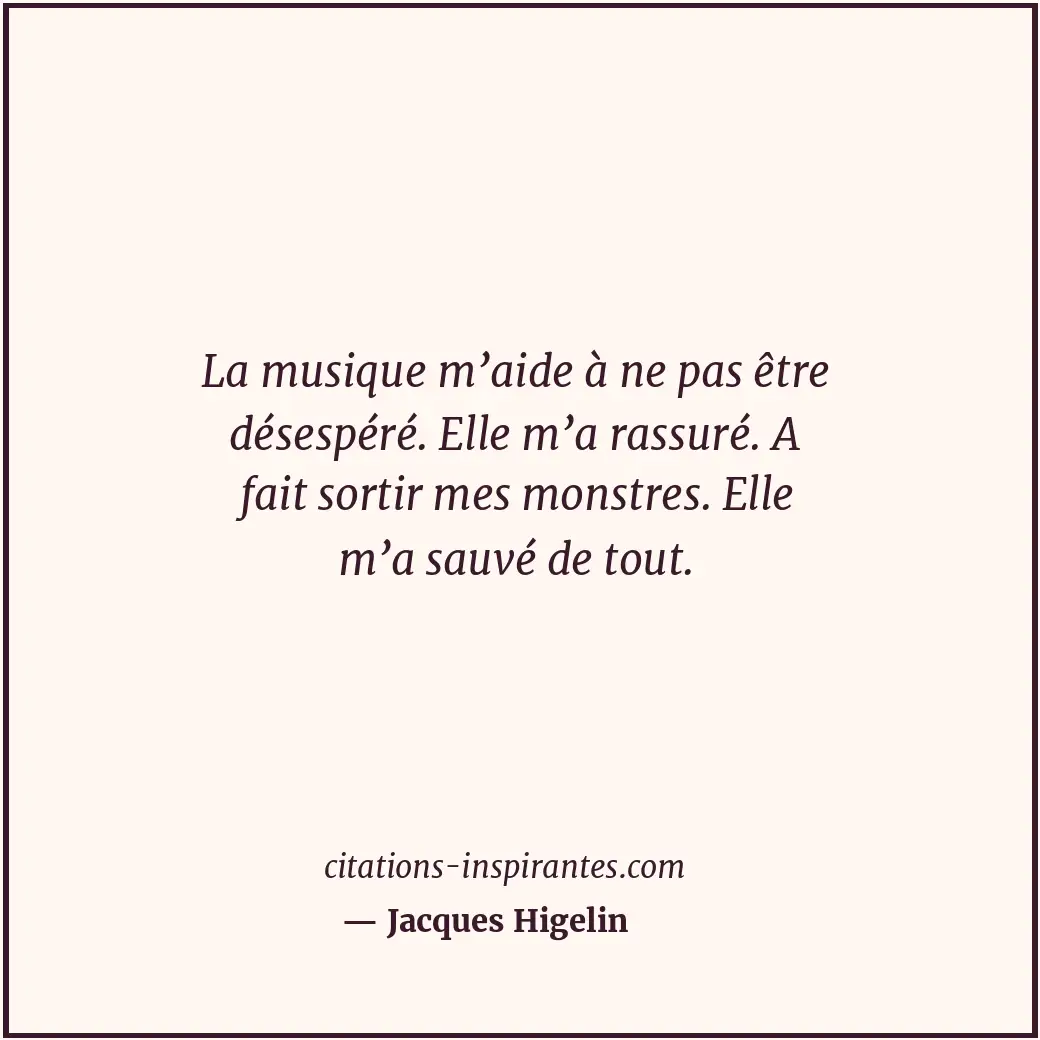 La musique m’aide à ne pas être désespéré. Elle m’a rassuré. A fait sortir mes m... Citation de Jacques Higelin