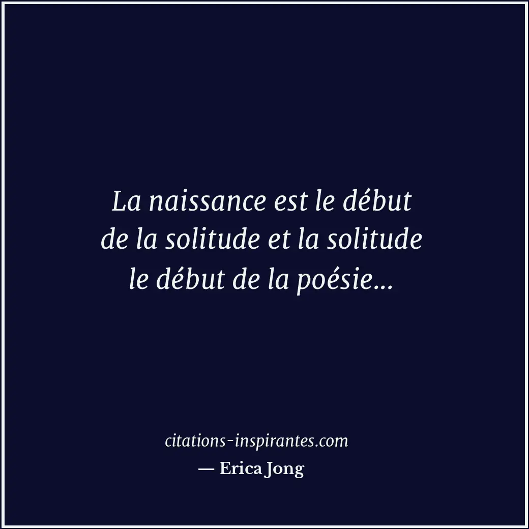 La naissance est le début de la solitude et la solitude le début de la poésie... Citation de Erica Jong