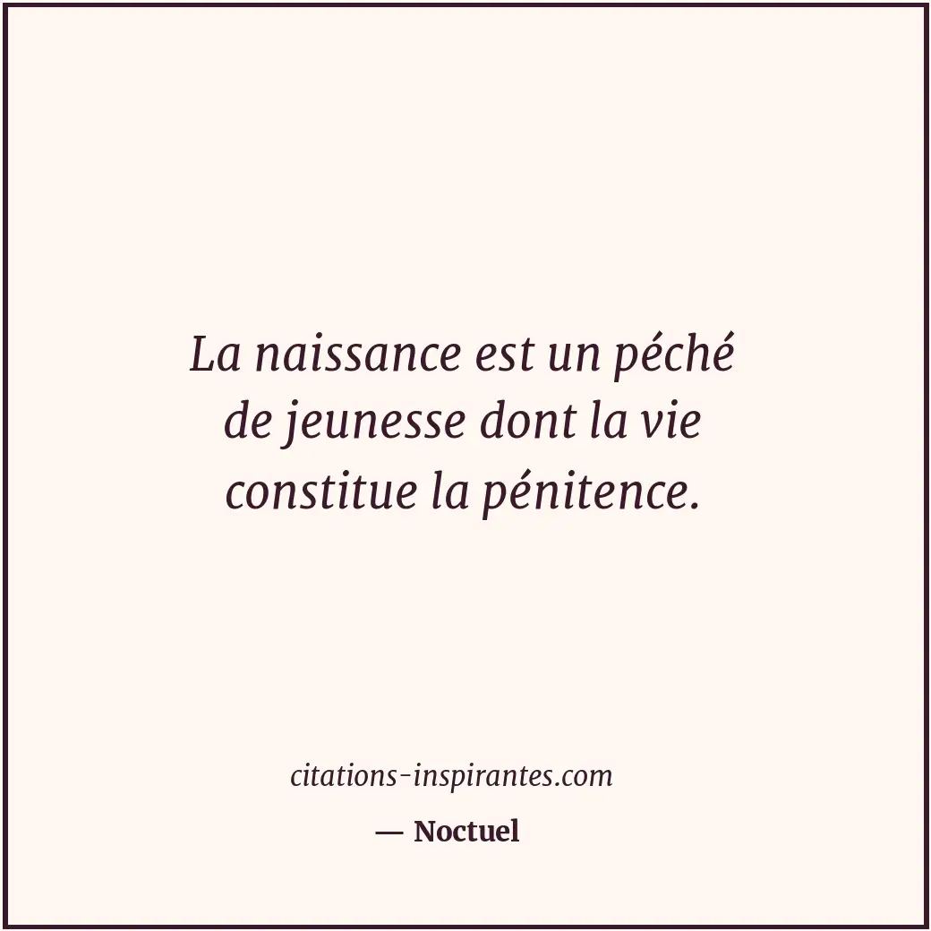 La naissance est un péché de jeunesse dont la vie constitue la pénitence. Citation de Noctuel