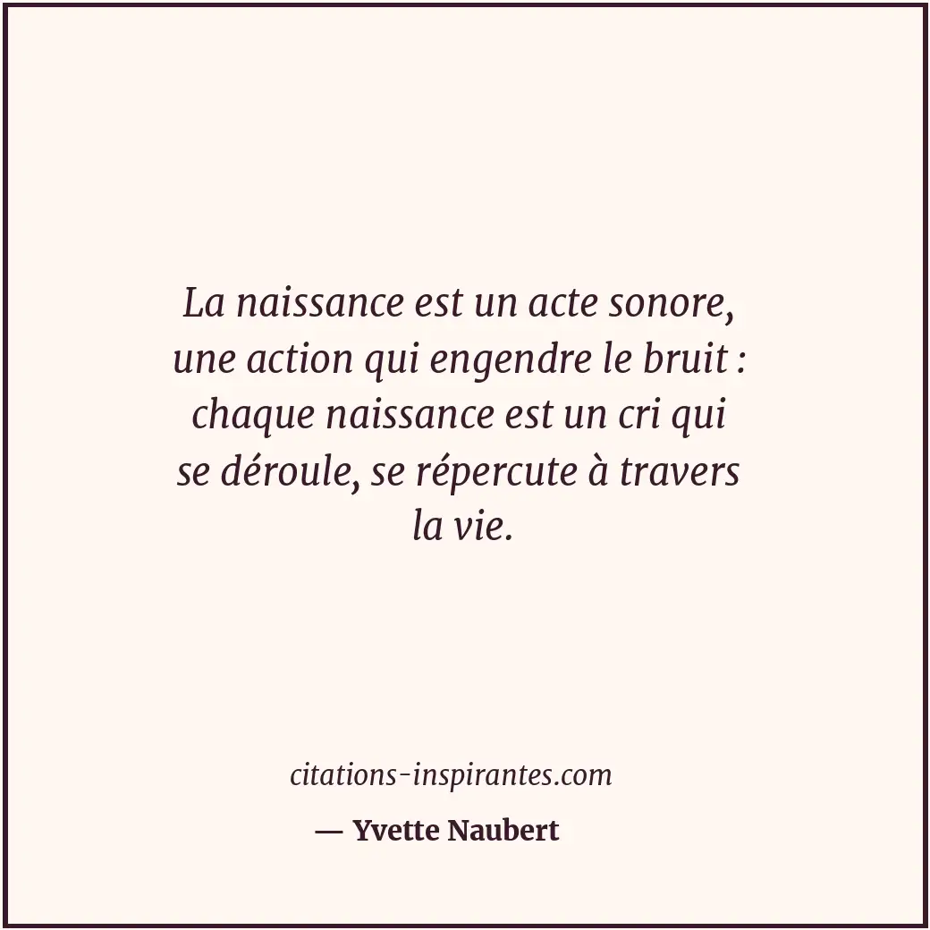 La naissance est un acte sonore, une action qui engendre le bruit : chaque naiss... Citation de Yvette Naubert