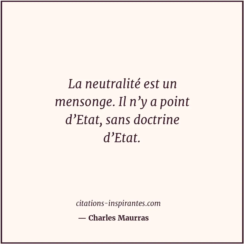 La neutralité est un mensonge. Il n’y a point d’Etat, sans doctrine d’Etat. Citation de Charles Maurras