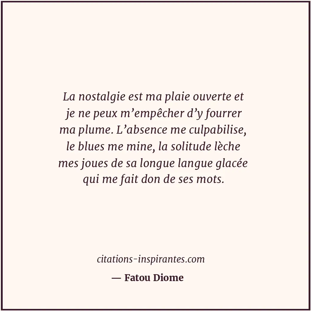 La nostalgie est ma plaie ouverte et je ne peux m’empêcher d’y fourrer ma plume.... Citation de Fatou Diome