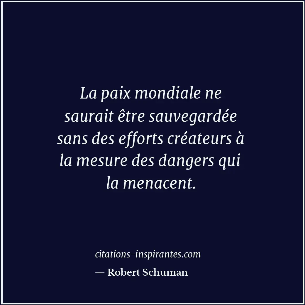 La paix mondiale ne saurait être sauvegardée sans des efforts créateurs à la mes... Citation de Robert Schuman