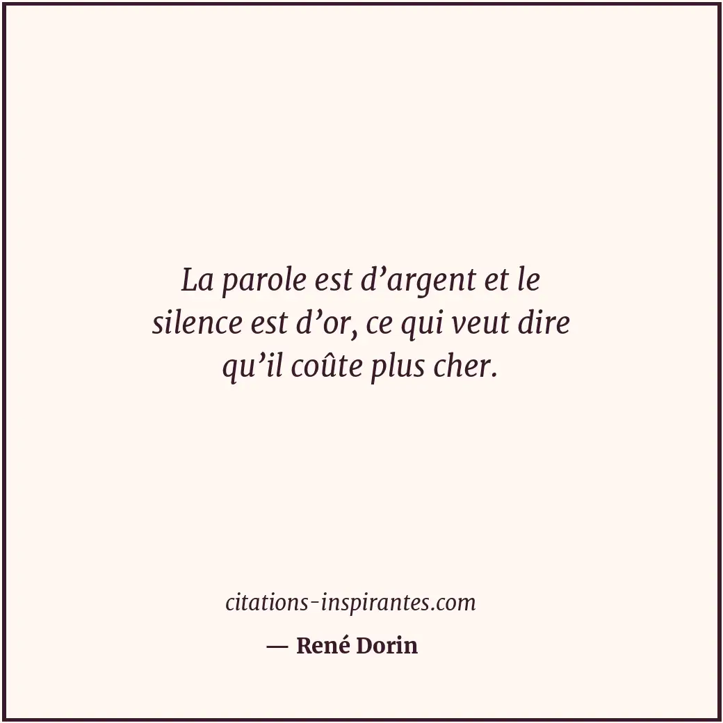 La parole est d’argent et le silence est d’or, ce qui veut dire qu’il coûte plus... Citation de René Dorin