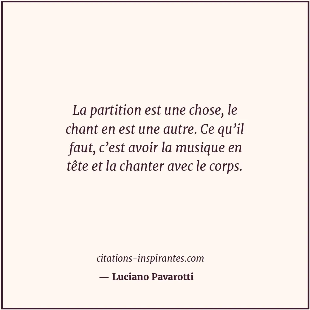 La partition est une chose, le chant en est une autre. Ce qu’il faut, c’est avoi... Citation de Luciano Pavarotti