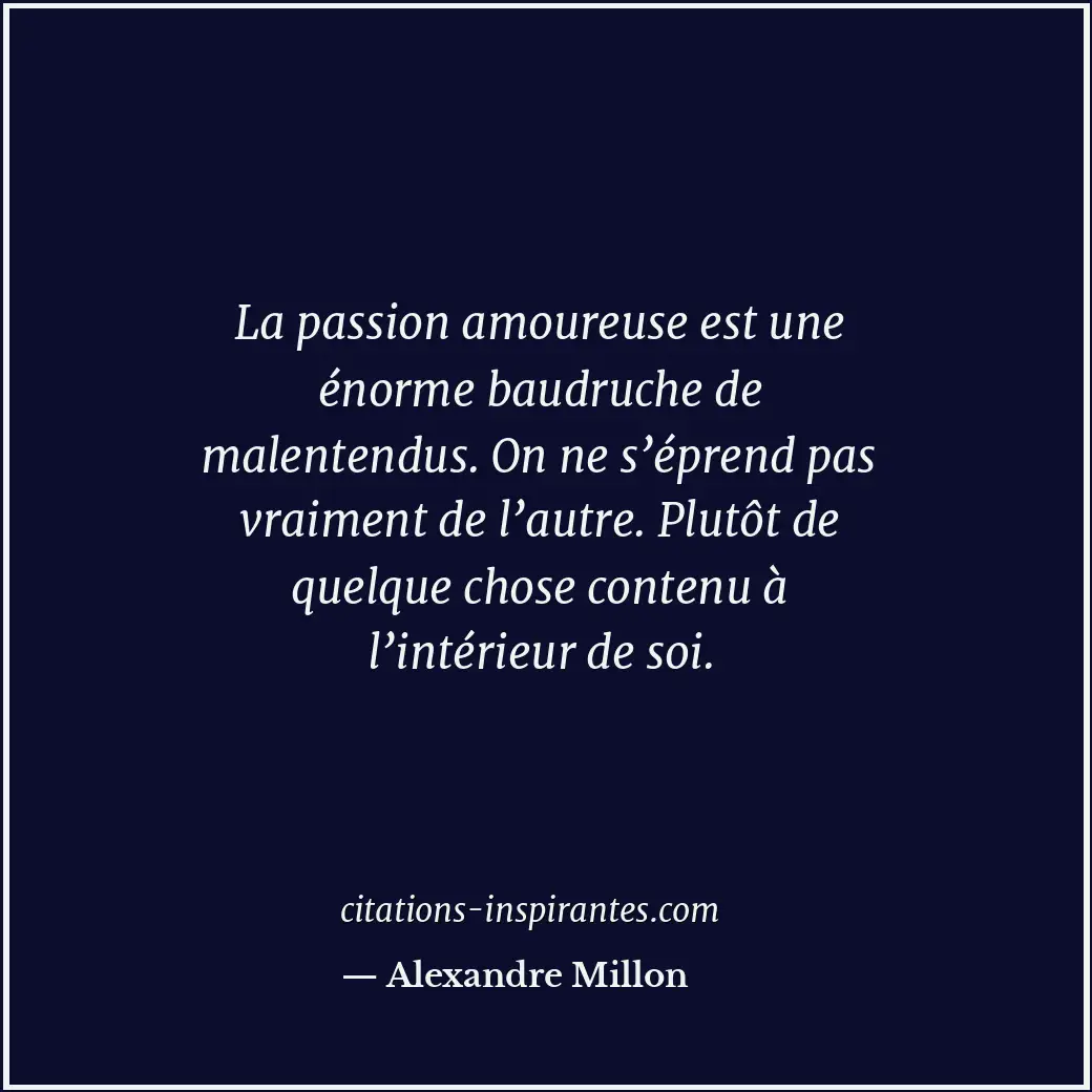 La passion amoureuse est une énorme baudruche de malentendus. On ne s’éprend pas... Citation de Alexandre Millon