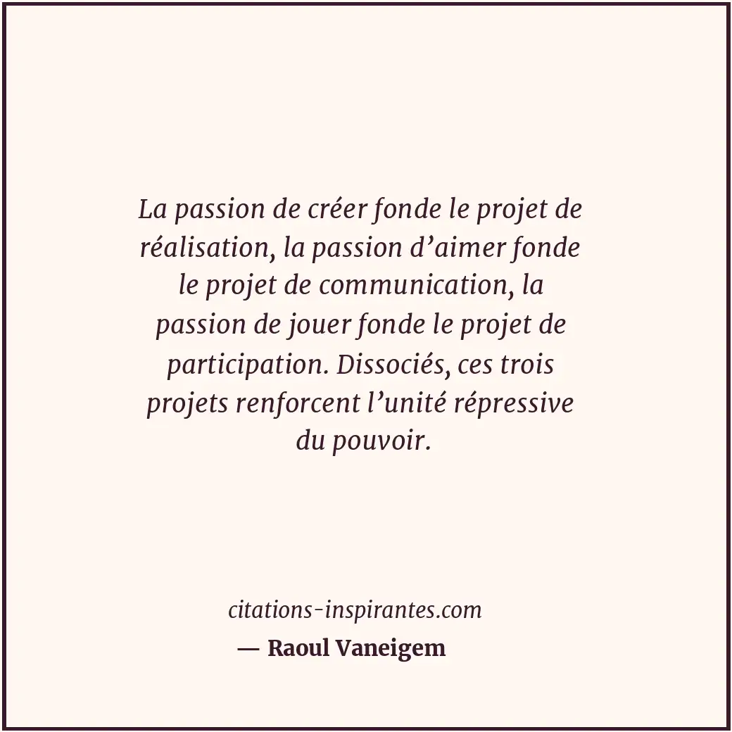 La passion de créer fonde le projet de réalisation, la passion d’aimer fonde le... Citation de Raoul Vaneigem