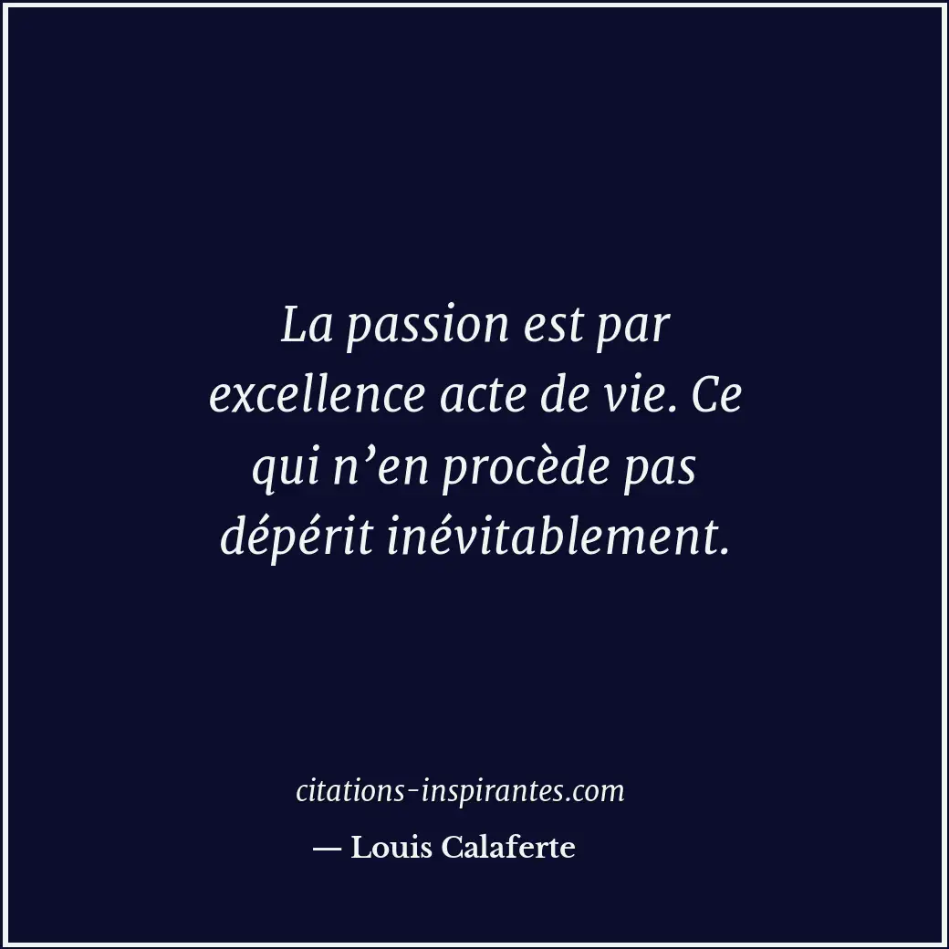 La passion est par excellence acte de vie. Ce qui n’en procède pas dépérit inévi... Citation de Louis Calaferte