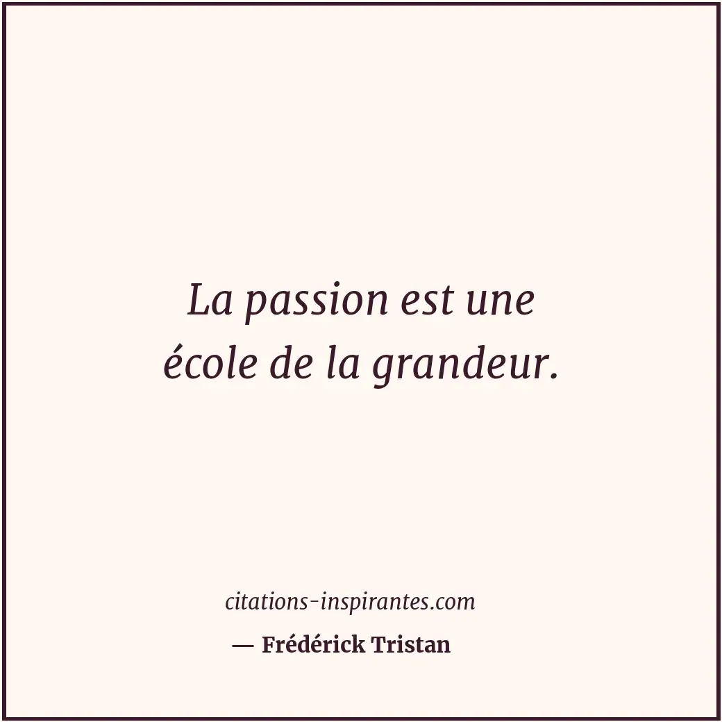 La passion est une école de la grandeur. Citation de Frédérick Tristan