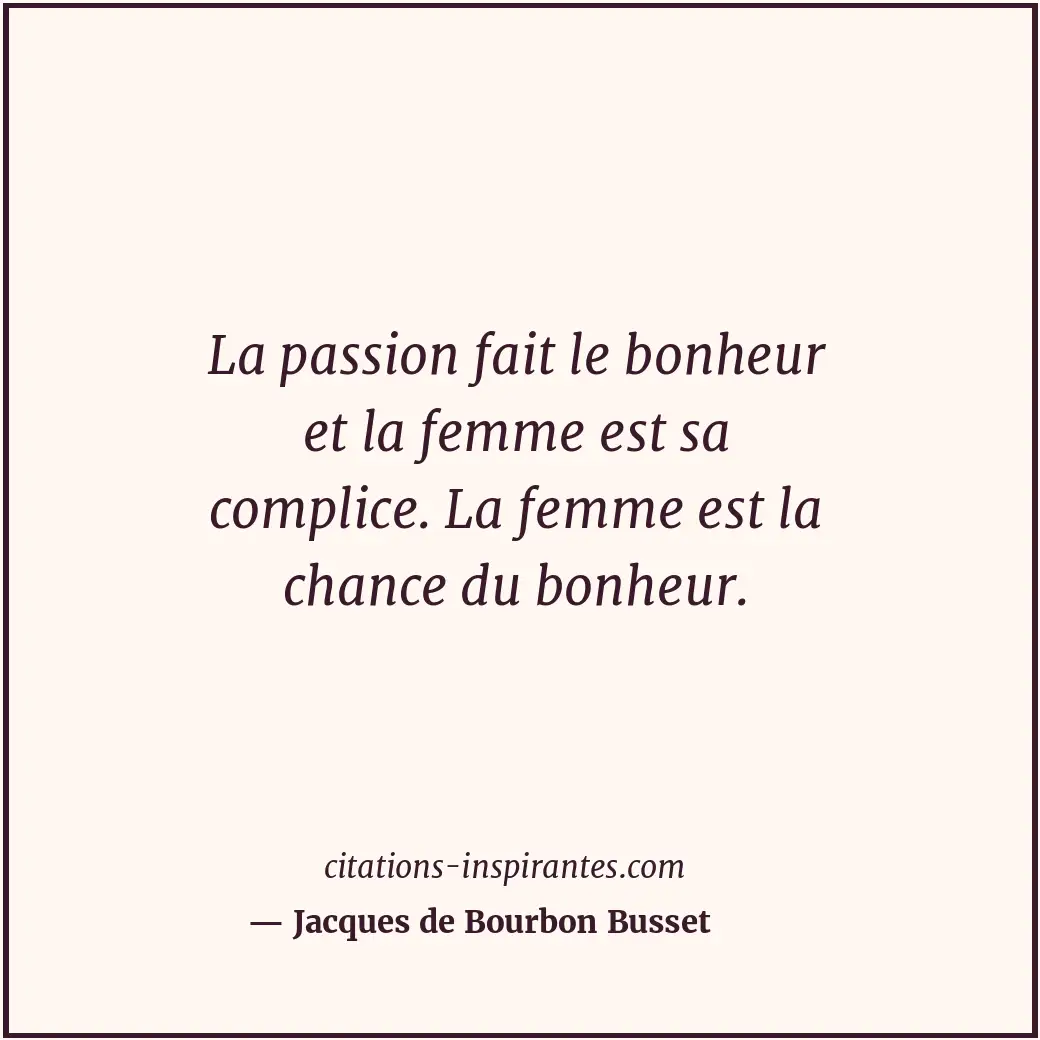 La passion fait le bonheur et la femme est sa complice. La femme est la chance d... Citation de Jacques de Bourbon Busset