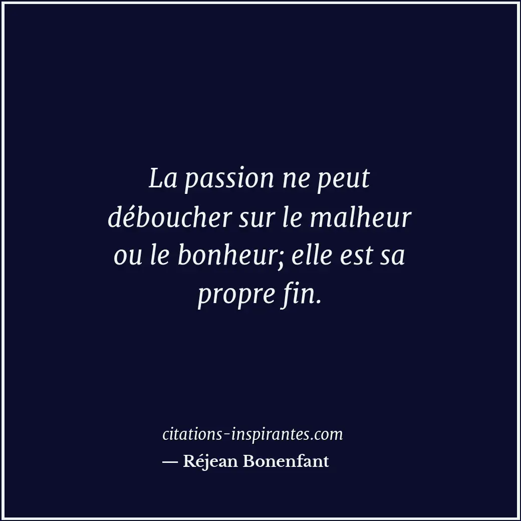 La passion ne peut déboucher sur le malheur ou le bonheur; elle est sa propre fi... Citation de Réjean Bonenfant