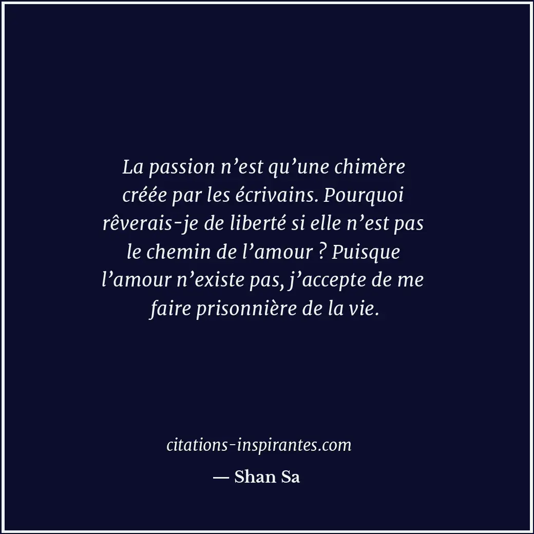 La passion n’est qu’une chimère créée par les écrivains. Pourquoi rêverais-je de... Citation de Shan Sa