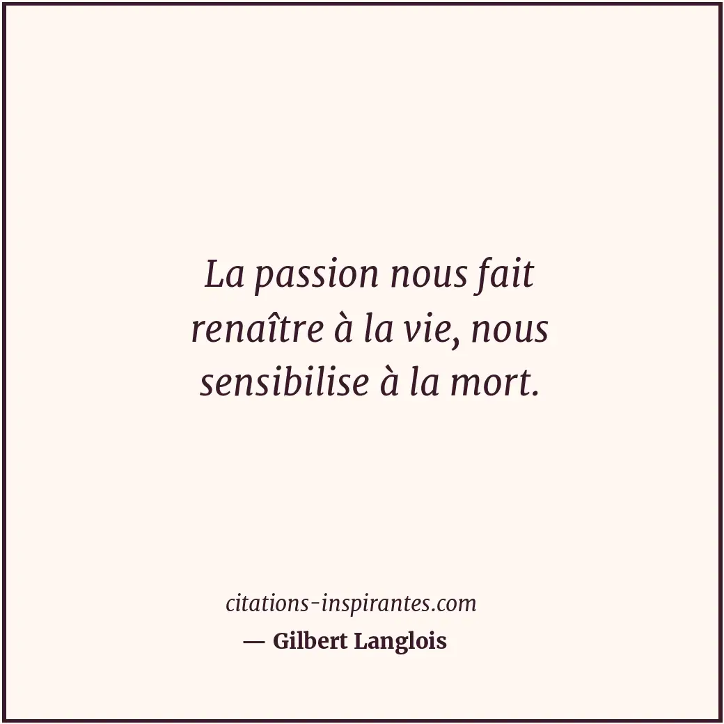 La passion nous fait renaître à la vie, nous sensibilise à la mort. Citation de Gilbert Langlois