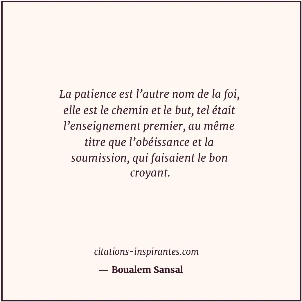 La patience est l’autre nom de la foi, elle est le chemin et le but, tel était l... Citation de Boualem Sansal