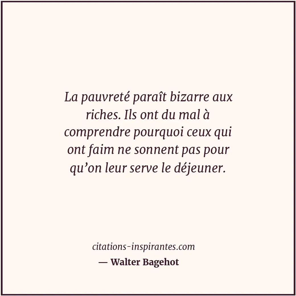 La pauvreté paraît bizarre aux riches. Ils ont du mal à comprendre pourquoi ceux... Citation de Walter Bagehot