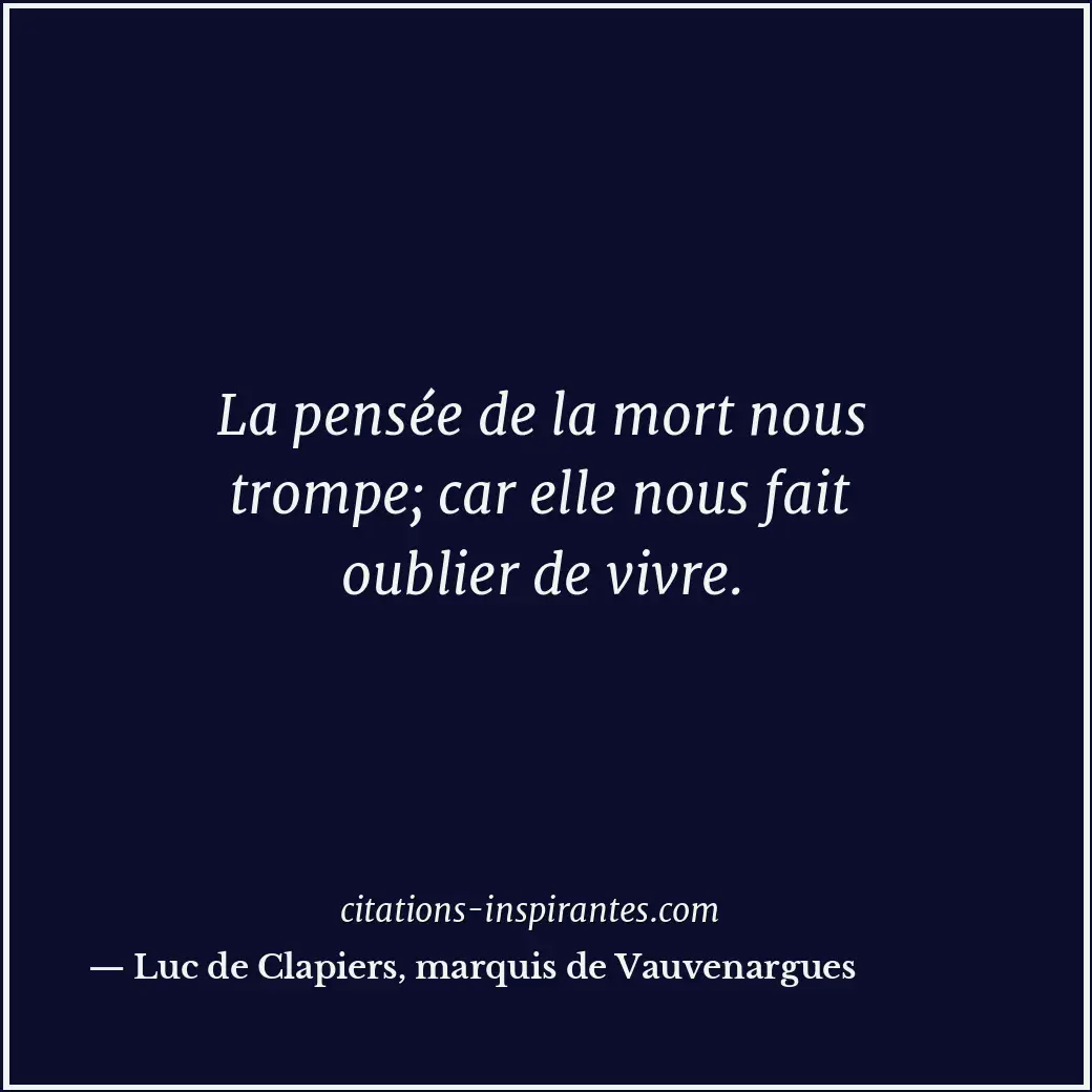 La pensée de la mort nous trompe; car elle nous fait oublier de vivre. Citation de Luc de Clapiers, marquis de Vauvenargues