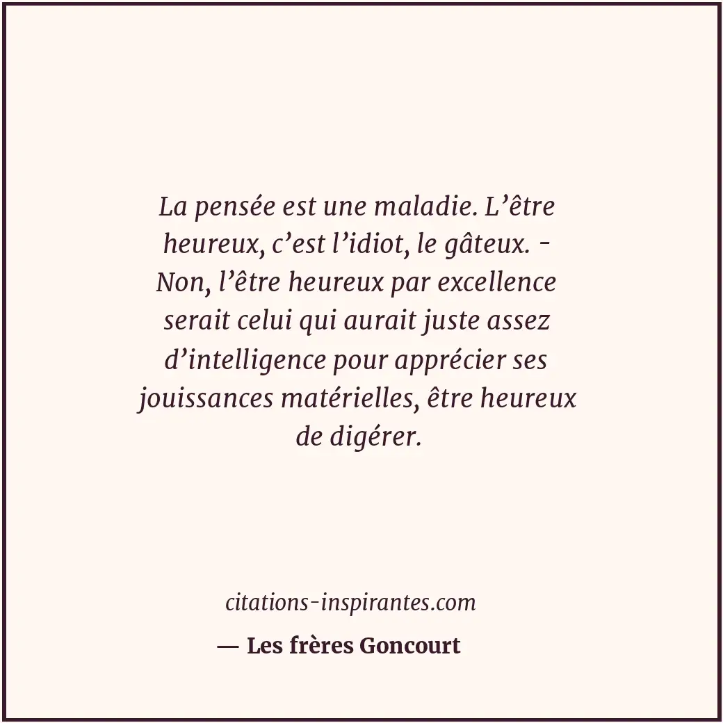 La pensée est une maladie. L’être heureux, c’est l’idiot, le gâteux. - Non, l’êt... Citation de Les frères Goncourt