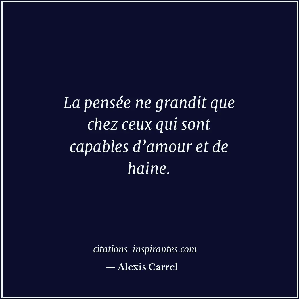 La pensée ne grandit que chez ceux qui sont capables d’amour et de haine. Citation de Alexis Carrel