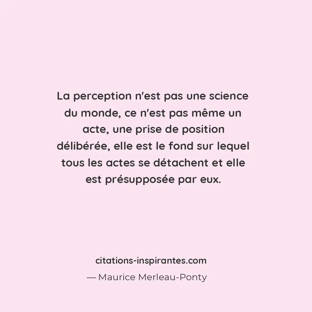 La perception n’est pas une science du monde, ce n’est pas même un acte, une pri... Citation de Maurice Merleau-Ponty