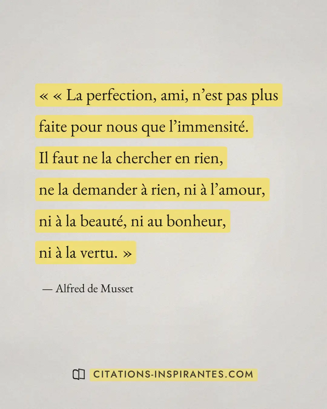 « « La perfection, ami, n’est pas plus faite pour nous que l’immensité. Il faut ne la chercher en rien, ne la de... » — Alfred de Musset
