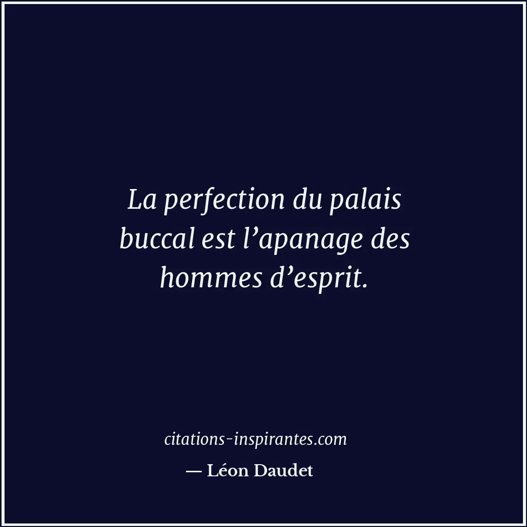 La perfection du palais buccal est l’apanage des hommes d’esprit. Citation de Léon Daudet